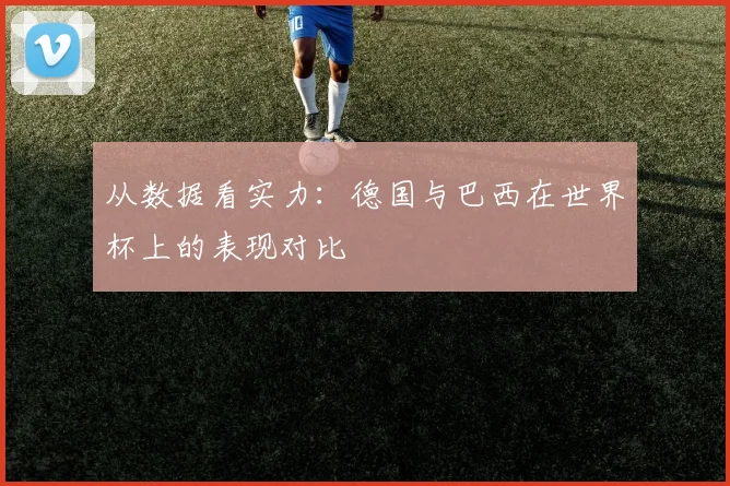 从数据看实力：德国与巴西在世界杯上的表现对比