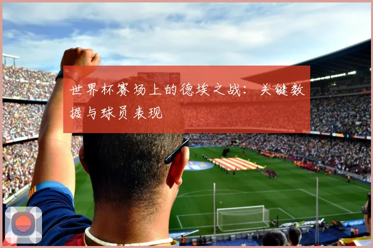 世界杯赛场上的德埃之战:关键数据与球员表现