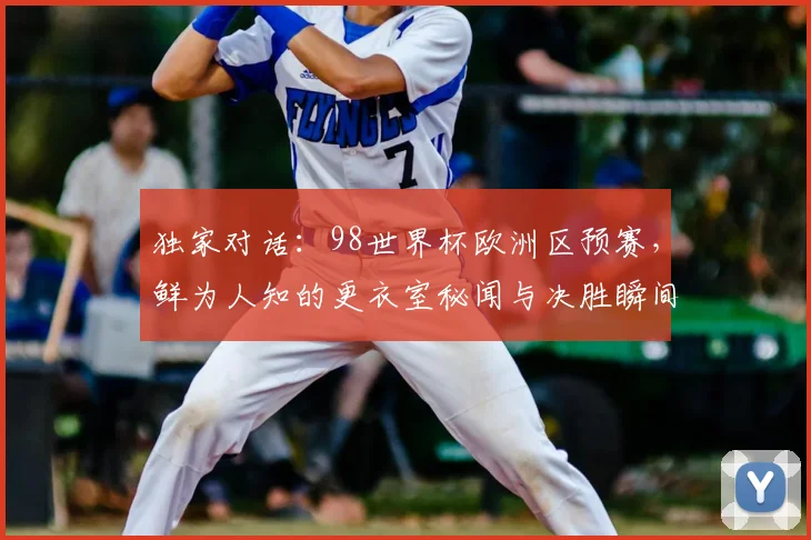 独家对话：98世界杯欧洲区预赛，鲜为人知的更衣室秘闻与决胜瞬间
