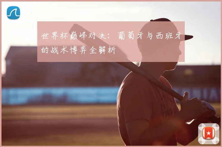 世界杯巅峰对决：葡萄牙与西班牙的战术博弈全解析