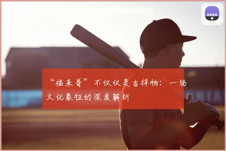 “福来哥”不仅仅是吉祥物:一场文化象征的深度解析