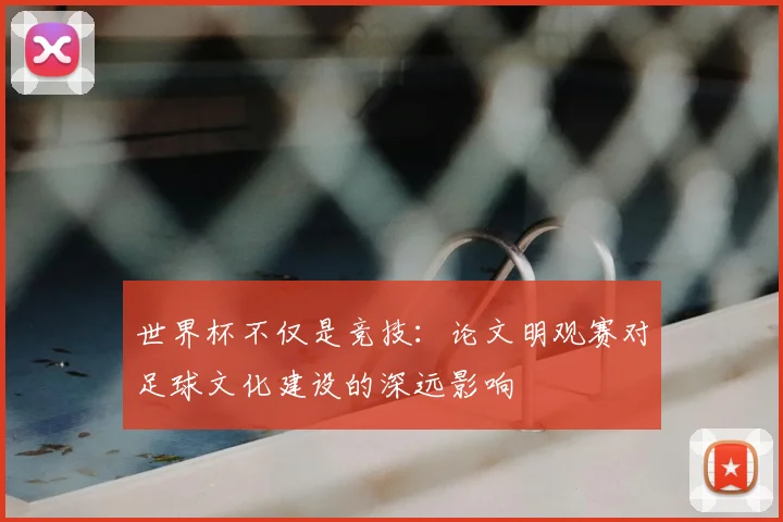 世界杯不仅是竞技：论文明观赛对足球文化建设的深远影响