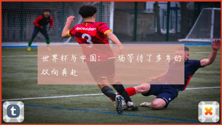 世界杯与中国：一场等待了多年的双向奔赴
