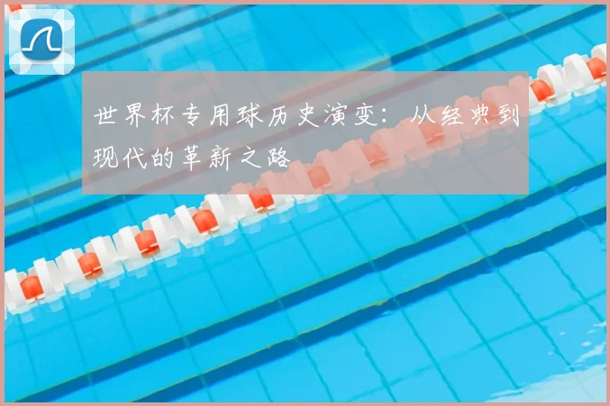 世界杯专用球历史演变：从经典到现代的革新之路