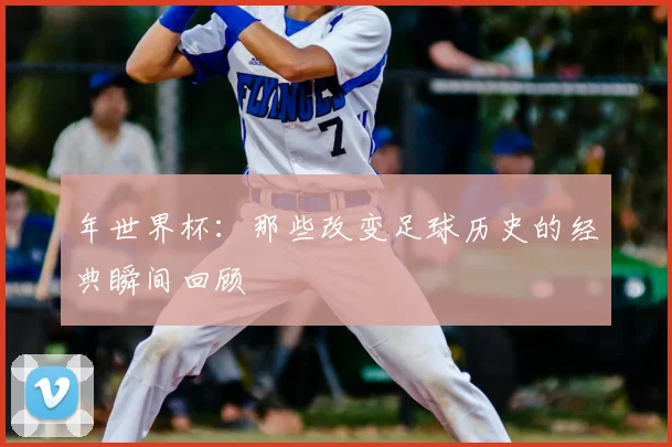 年世界杯：那些改变足球历史的经典瞬间回顾