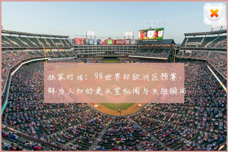 独家对话：98世界杯欧洲区预赛，鲜为人知的更衣室秘闻与决胜瞬间
