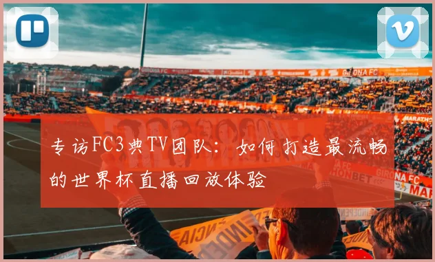 专访FC3典TV团队:如何打造最流畅的世界杯直播回放体验