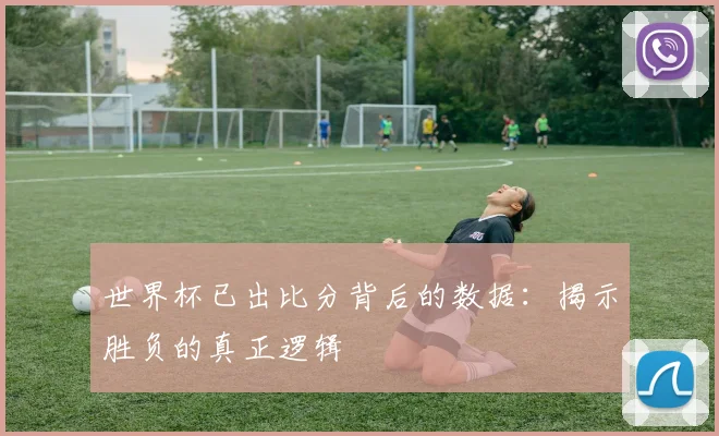 世界杯已出比分背后的数据：揭示胜负的真正逻辑