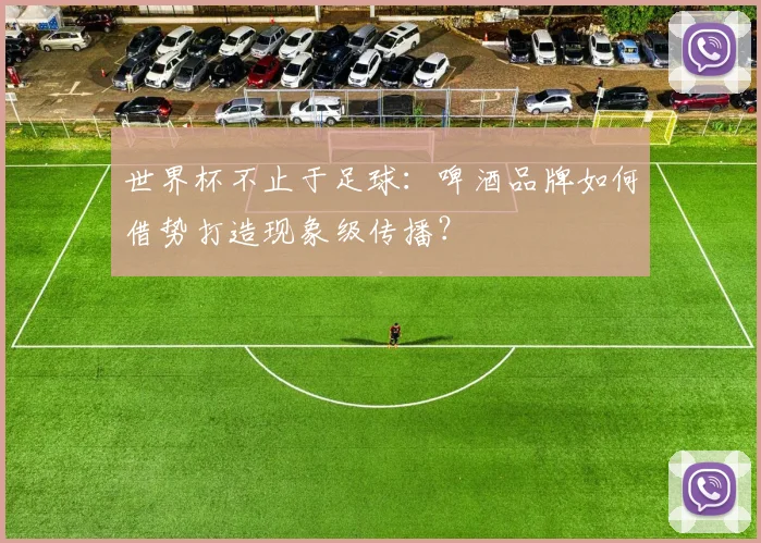 世界杯不止于足球：啤酒品牌如何借势打造现象级传播？