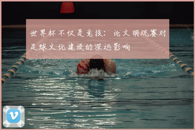 世界杯不仅是竞技：论文明观赛对足球文化建设的深远影响
