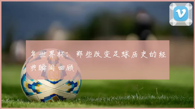 年世界杯：那些改变足球历史的经典瞬间回顾