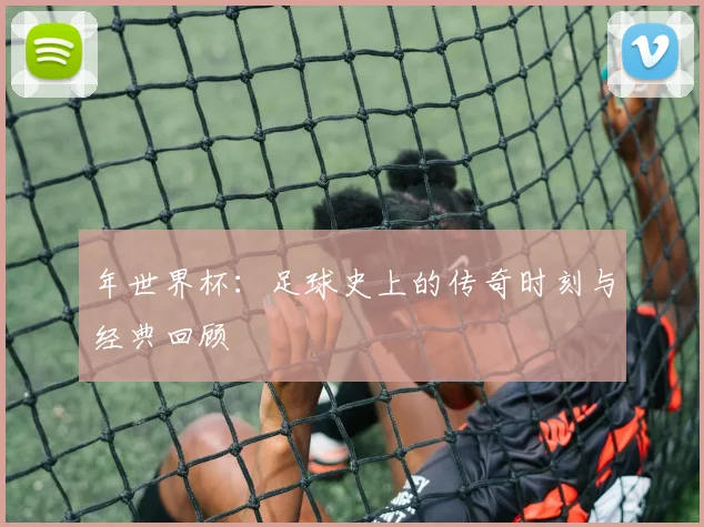 年世界杯：足球史上的传奇时刻与经典回顾