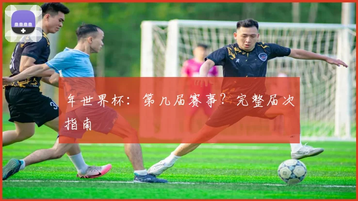 年世界杯：第几届赛事？完整届次指南