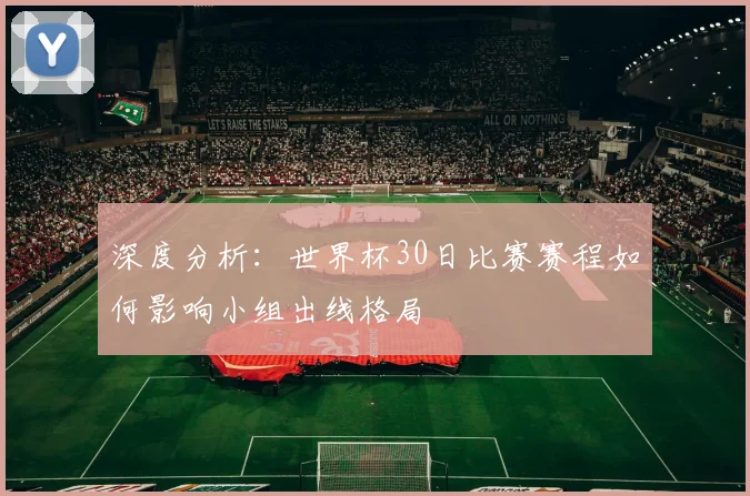 深度分析:世界杯30日比赛赛程如何影响小组出线格局