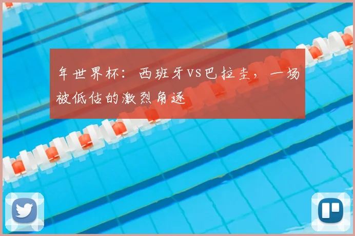 年世界杯：西班牙vs巴拉圭，一场被低估的激烈角逐
