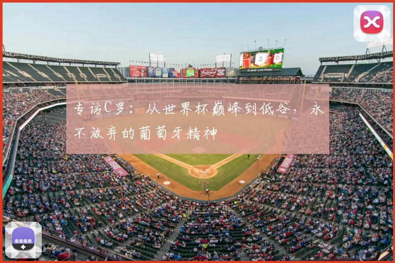 专访C罗:从世界杯巅峰到低谷,永不放弃的葡萄牙精神