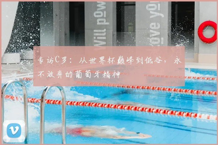 专访C罗:从世界杯巅峰到低谷,永不放弃的葡萄牙精神
