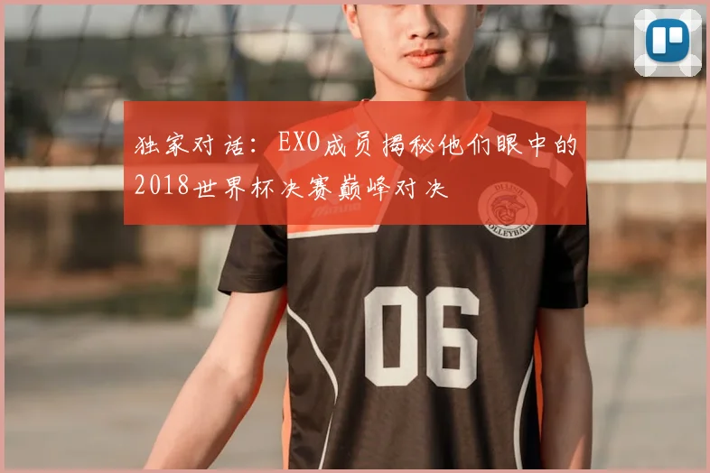 独家对话：EXO成员揭秘他们眼中的2018世界杯决赛巅峰对决