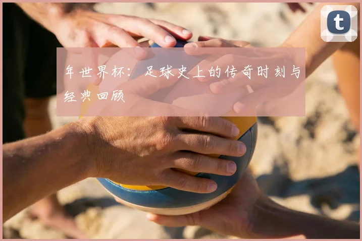 年世界杯：足球史上的传奇时刻与经典回顾