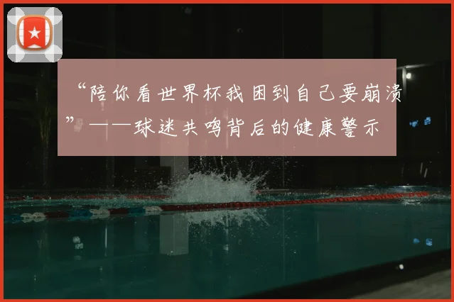“陪你看世界杯我困到自己要崩溃”——球迷共鸣背后的健康警示
