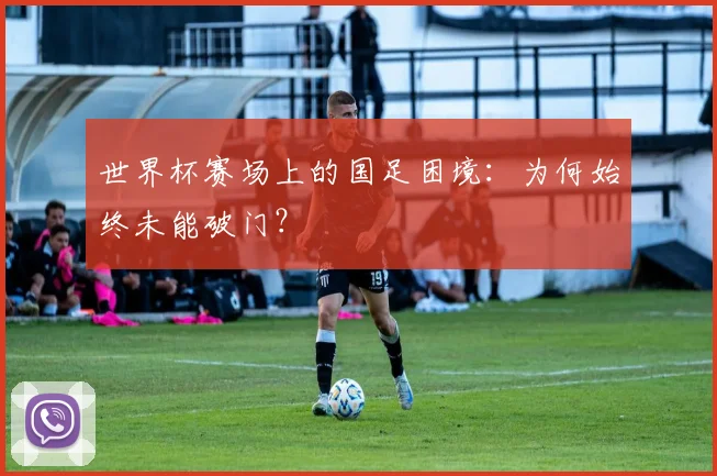 世界杯赛场上的国足困境:为何始终未能破门?