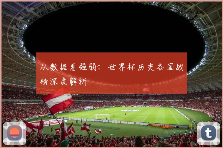 从数据看强弱：世界杯历史各国战绩深度解析