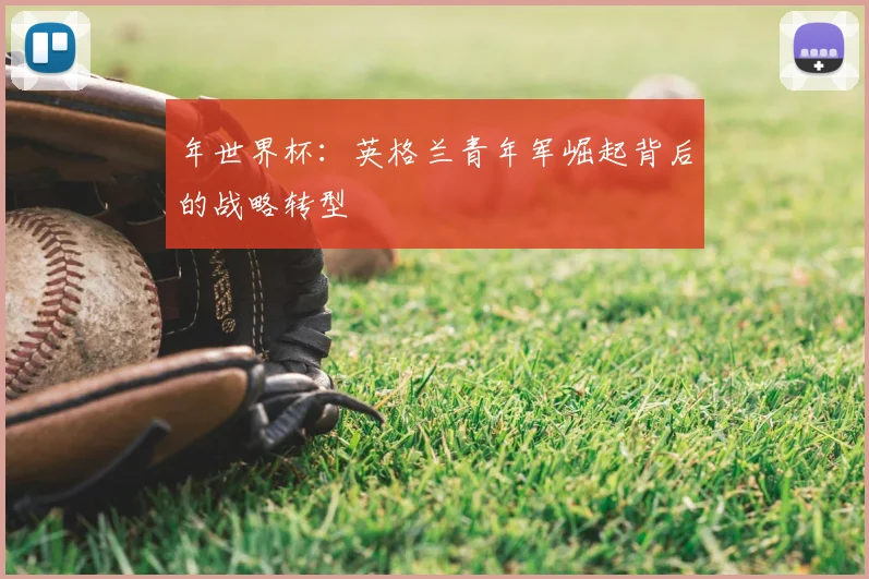 年世界杯：英格兰青年军崛起背后的战略转型