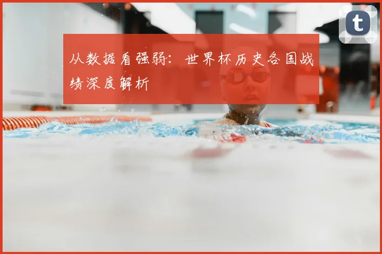 从数据看强弱：世界杯历史各国战绩深度解析