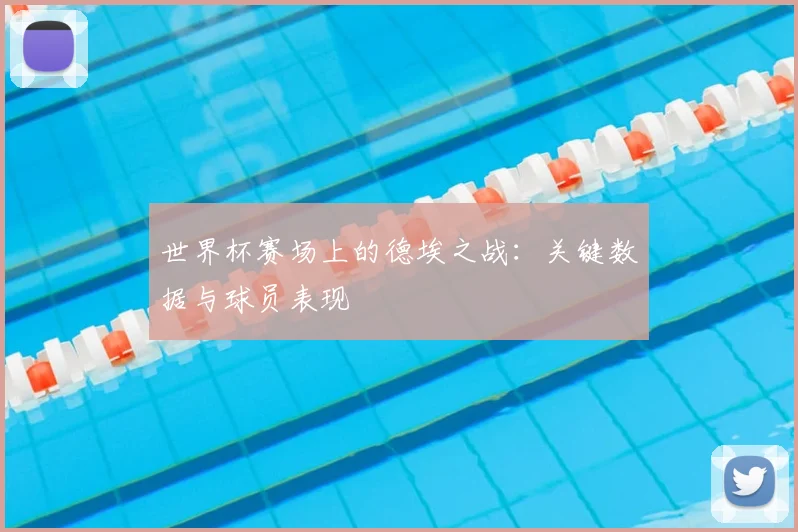 世界杯赛场上的德埃之战:关键数据与球员表现