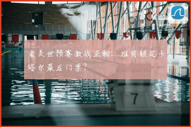南美世预赛激战正酣:谁将锁定卡塔尔最后门票?