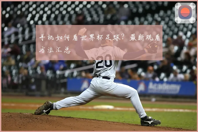 手机如何看世界杯足球?最新观看方法汇总