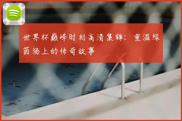世界杯巅峰时刻高清集锦：重温绿茵场上的传奇故事