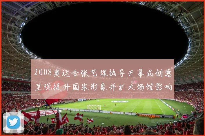 2008奥运会张艺谋执导开幕式创意呈现提升国家形象并扩大场馆影响力