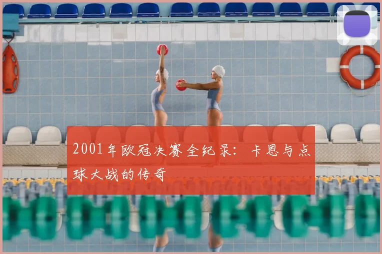 2001年欧冠决赛全纪录：卡恩与点球大战的传奇