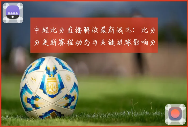 中超比分直播解读最新战况:比分分更新赛程动态与关键进球影响分析