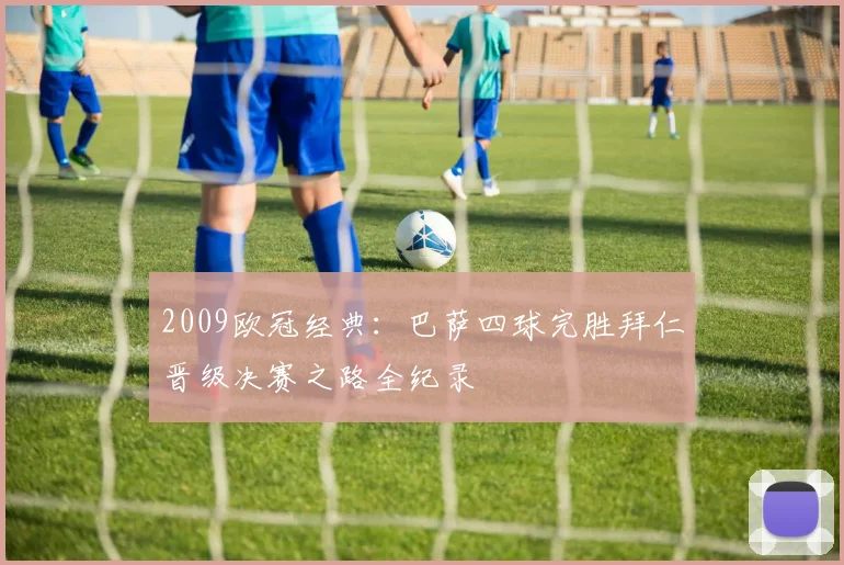 2009欧冠经典:巴萨四球完胜拜仁晋级决赛之路全纪录