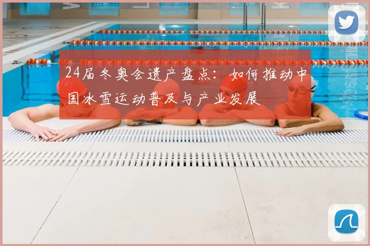 24届冬奥会遗产盘点：如何推动中国冰雪运动普及与产业发展