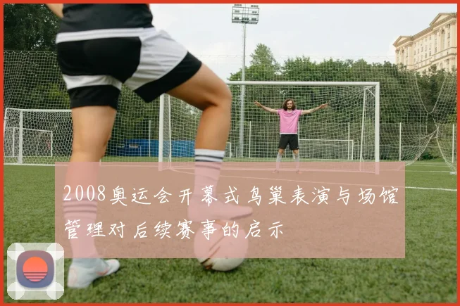 2008奥运会开幕式鸟巢表演与场馆管理对后续赛事的启示