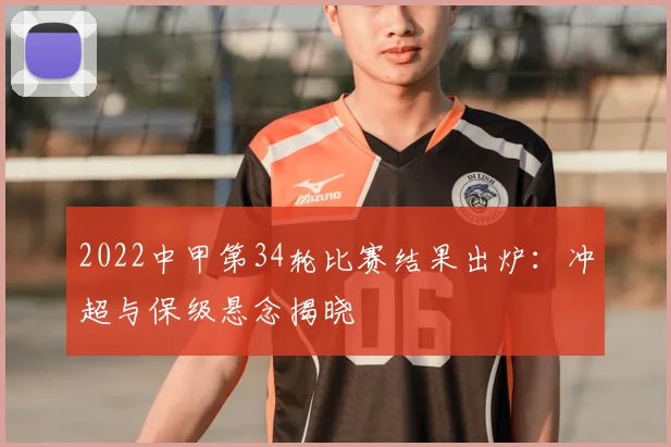 2022中甲第34轮比赛结果出炉：冲超与保级悬念揭晓