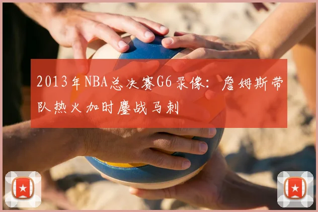 2013年NBA总决赛G6录像:詹姆斯带队热火加时鏖战马刺