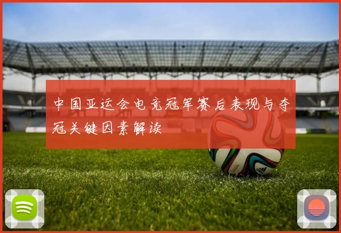 中国亚运会电竞冠军赛后表现与夺冠关键因素解读