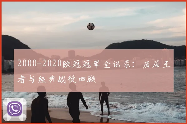 2000-2020欧冠冠军全记录：历届王者与经典战役回顾