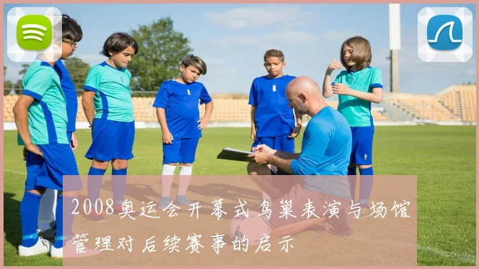 2008奥运会开幕式鸟巢表演与场馆管理对后续赛事的启示