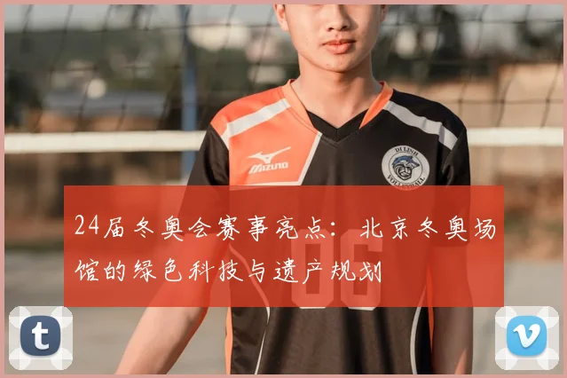 24届冬奥会赛事亮点：北京冬奥场馆的绿色科技与遗产规划
