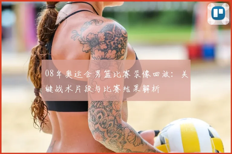 08年奥运会男篮比赛录像回放：关键战术片段与比赛结果解析