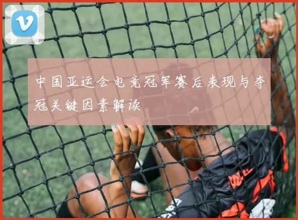 中国亚运会电竞冠军赛后表现与夺冠关键因素解读