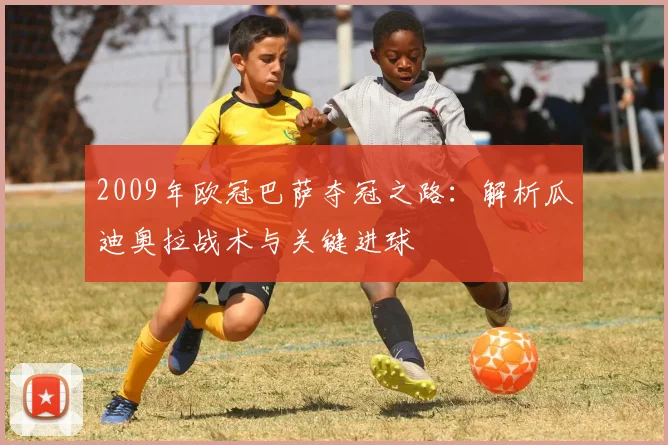 2009年欧冠巴萨夺冠之路:解析瓜迪奥拉战术与关键进球