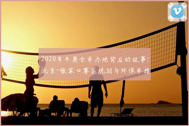 2020年冬奥会举办地背后的故事:北京-张家口赛区规划与环保举措