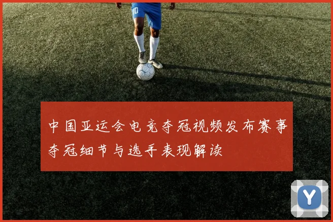 中国亚运会电竞夺冠视频发布赛事夺冠细节与选手表现解读