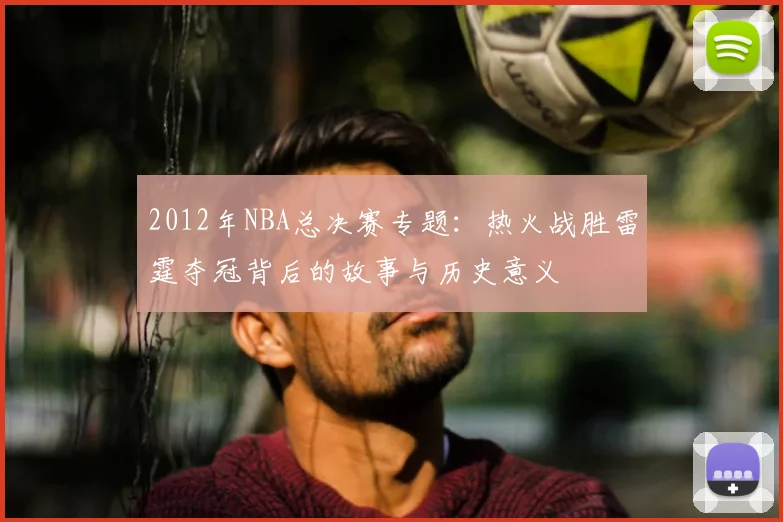 2012年NBA总决赛专题:热火战胜雷霆夺冠背后的故事与历史意义